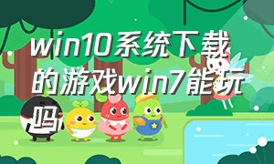 win10系统下载的游戏win7能玩吗