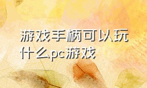 游戏手柄可以玩什么pc游戏（游戏手柄可以玩什么pc游戏软件）