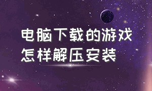 电脑下载的游戏怎样解压安装