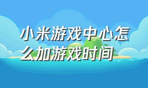 小米游戏中心怎么加游戏时间（小米游戏中心app官方正版）