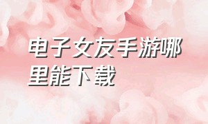 电子女友手游哪里能下载