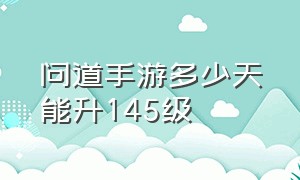 问道手游多少天能升145级（问道手游兑换码）