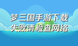 梦三国手游下载失败请检查网络