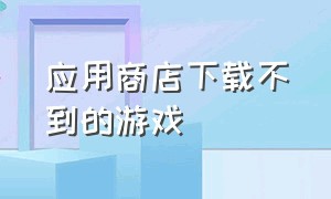 应用商店下载不到的游戏（在应用中找不到下载的游戏怎么办）