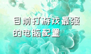 目前打游戏最强的电脑配置