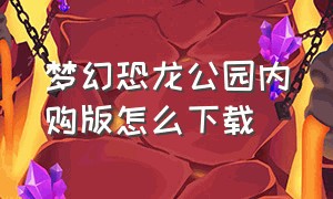 梦幻恐龙公园内购版怎么下载（梦幻恐龙公园内购版怎么下载安装）