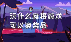 玩什么麻将游戏可以换奖品