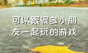 可以跟很多小朋友一起玩的游戏（和5岁小朋友一起玩的游戏）