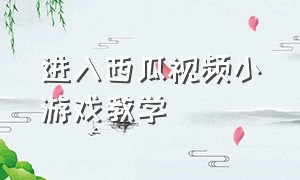 进入西瓜视频小游戏教学（西瓜视频怎么才能简单的玩小游戏）