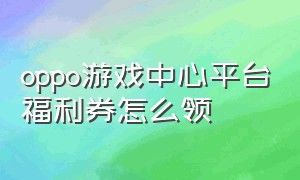 oppo游戏中心平台福利券怎么领