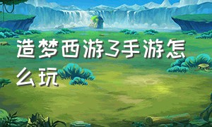 造梦西游3手游怎么玩（还原造梦西游3的手游攻略）