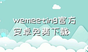 wemeeting官方安卓免费下载（wemeet软件下载）