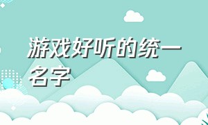 游戏好听的统一名字（游戏好听的女生名字）