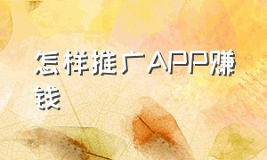 怎样推广APP赚钱（怎样推广app赚钱的方法）