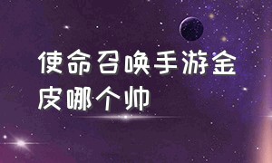 使命召唤手游金皮哪个帅（使命召唤手游好看的金皮排名）