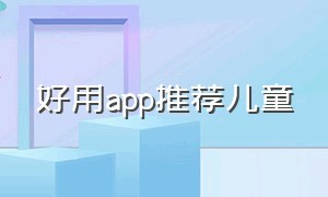 好用app推荐儿童（适合儿童下载的app有哪些）