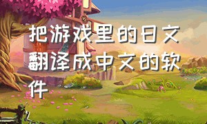 把游戏里的日文翻译成中文的软件（把游戏里的日文翻译成中文的软件有哪些）