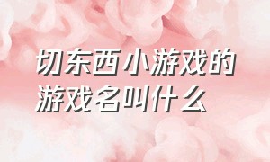 切东西小游戏的游戏名叫什么