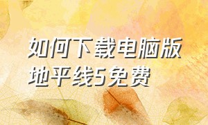 如何下载电脑版地平线5免费（怎么在电脑上下载地平线5教程）