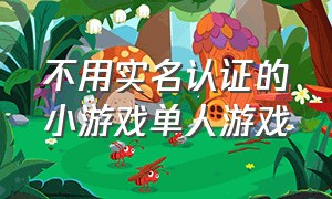 不用实名认证的小游戏单人游戏（不用实名认证不用登录的小游戏）