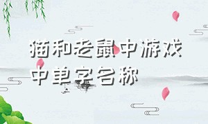 猫和老鼠中游戏中单字名称（猫和老鼠游戏中所有猫名字）