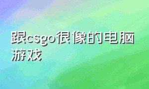 跟csgo很像的电脑游戏（像csgo一样的电脑游戏）