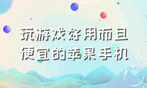 玩游戏好用而且便宜的苹果手机