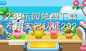 233乐园免费下载不用实名认证2023（233乐园不用实名认证版下载入口）