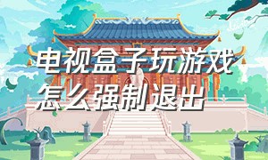 电视盒子玩游戏怎么强制退出