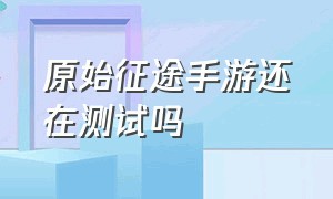 原始征途手游还在测试吗（原始征途手游怎么有两个版本）