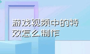 游戏视频中的特效怎么制作