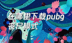 在哪里下载pubg丧尸模式（pubg最新版本丧尸模式入口）