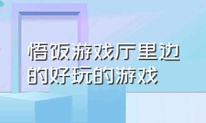 悟饭游戏厅里边的好玩的游戏（悟饭游戏厅里面最好的玩的游戏）