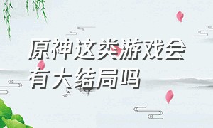 原神这类游戏会有大结局吗