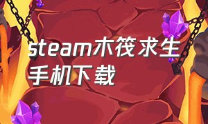 steam木筏求生手机下载（steam木筏求生手机版有免费的吗）