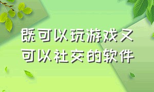 既可以玩游戏又可以社交的软件