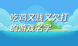 吃鸡又贱又欠打的游戏名字