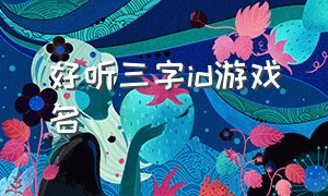 好听三字id游戏名（三个字游戏id好听稀少的名字）