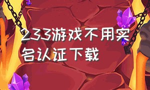 233游戏不用实名认证下载（233乐园无需实名认证游戏下载链接）