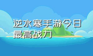 逆水寒手游今日最高战力