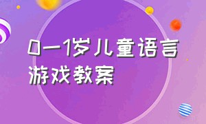 0一1岁儿童语言游戏教案（儿童语言游戏）