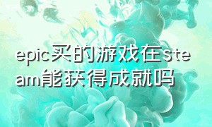 epic买的游戏在steam能获得成就吗