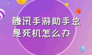 腾讯手游助手总是死机怎么办（腾讯手游助手怎么老是黑屏卡死）