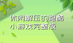 休闲解压的跑酷小游戏完整版（跑酷小游戏免费完整版）