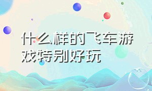 什么样的飞车游戏特别好玩