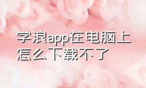 学浪app在电脑上怎么下载不了