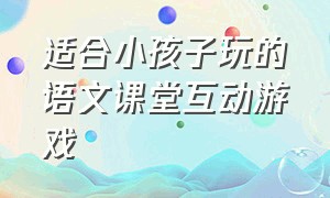 适合小孩子玩的语文课堂互动游戏