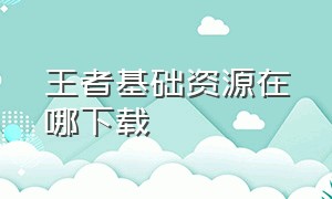 王者基础资源在哪下载