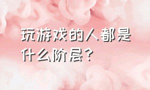 玩游戏的人都是什么阶层?