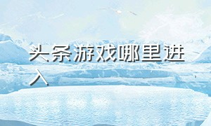 头条游戏哪里进入（头条游戏的入口）